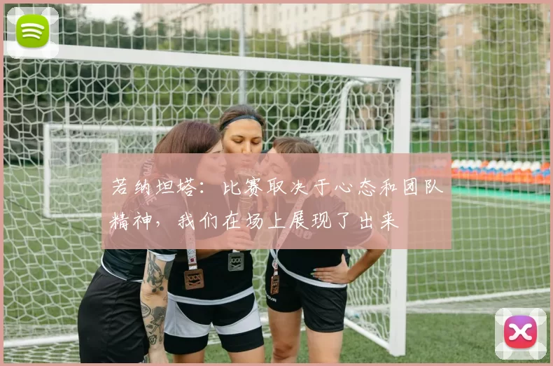 若纳坦塔：比赛取决于心态和团队精神，我们在场上展现了出来