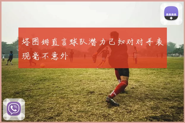 塔图姆直言球队潜力已知对对手表现毫不意外