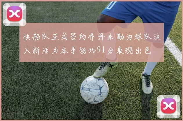 快船队正式签约乔丹米勒为球队注入新活力本季场均91分表现出色