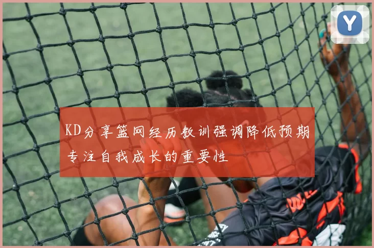 KD分享篮网经历教训强调降低预期专注自我成长的重要性