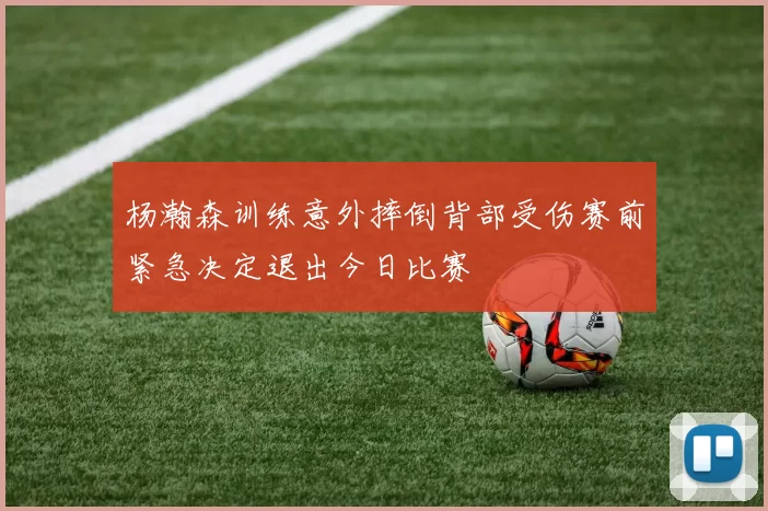 杨瀚森训练意外摔倒背部受伤赛前紧急决定退出今日比赛