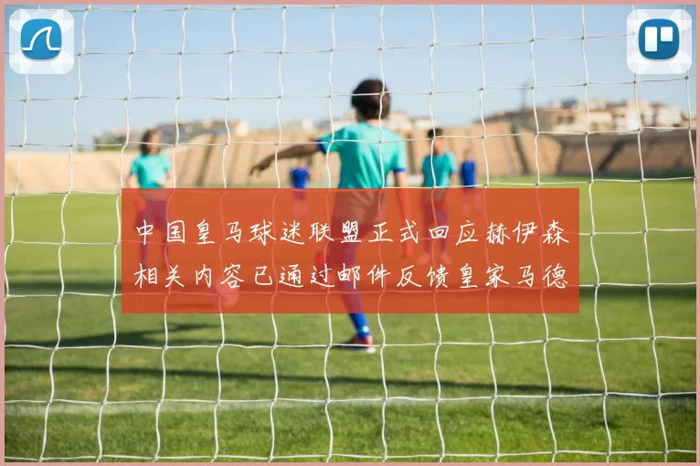 中国皇马球迷联盟正式回应赫伊森相关内容已通过邮件反馈皇家马德里