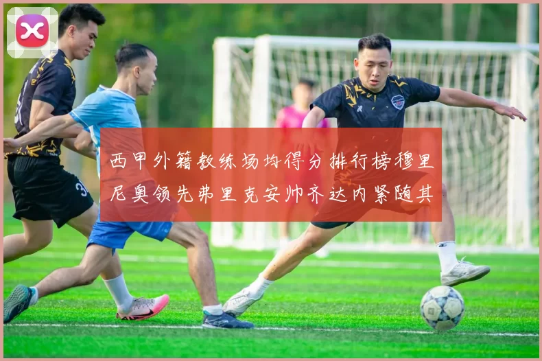 西甲外籍教练场均得分排行榜穆里尼奥领先弗里克安帅齐达内紧随其后