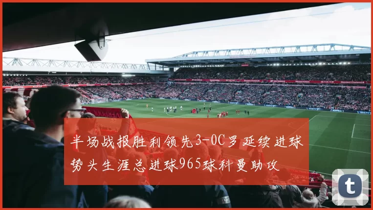 半场战报胜利领先3-0C罗延续进球势头生涯总进球965球科曼助攻