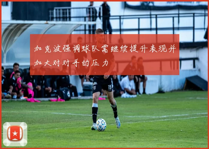 加克波强调球队需继续提升表现并加大对对手的压力