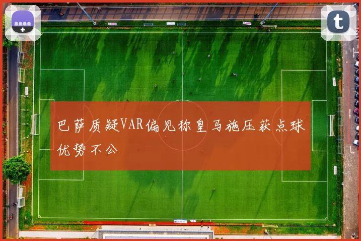 巴萨质疑VAR偏见称皇马施压获点球优势不公