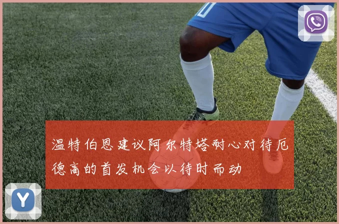 温特伯恩建议阿尔特塔耐心对待厄德高的首发机会以待时而动