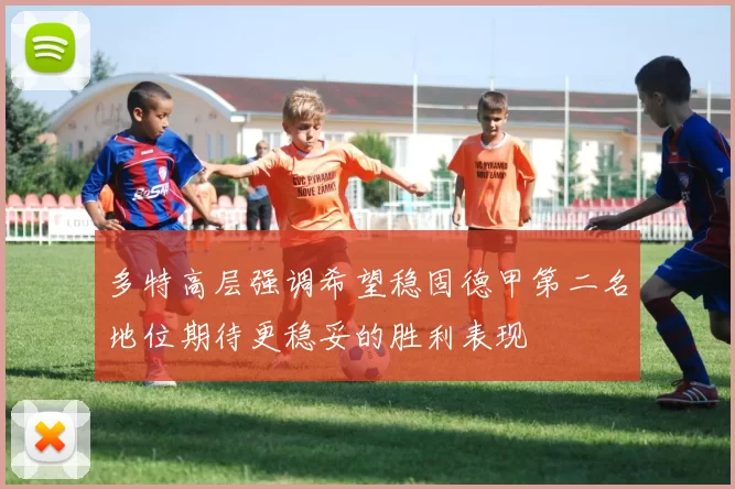 多特高层强调希望稳固德甲第二名地位期待更稳妥的胜利表现