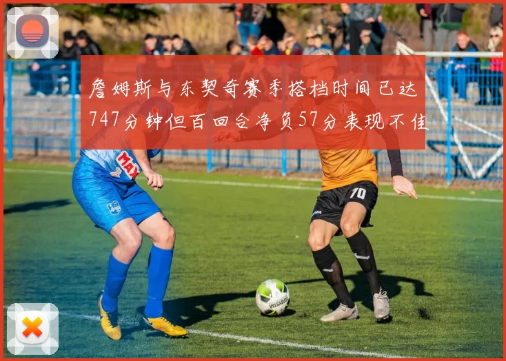 詹姆斯与东契奇赛季搭档时间已达747分钟但百回合净负57分表现不佳