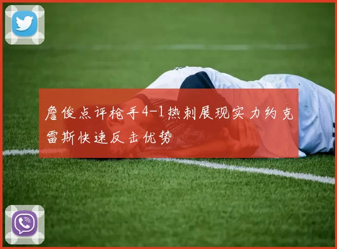詹俊点评枪手4-1热刺展现实力约克雷斯快速反击优势