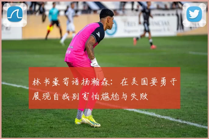 林书豪寄语杨瀚森：在美国要勇于展现自我别害怕尴尬与失败