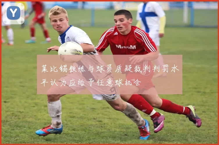 莱比锡教练与球员质疑裁判判罚水平认为应给予任意球机会