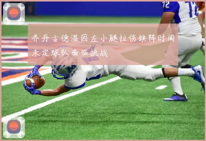 乔丹古德温因左小腿拉伤缺阵时间未定球队面临挑战