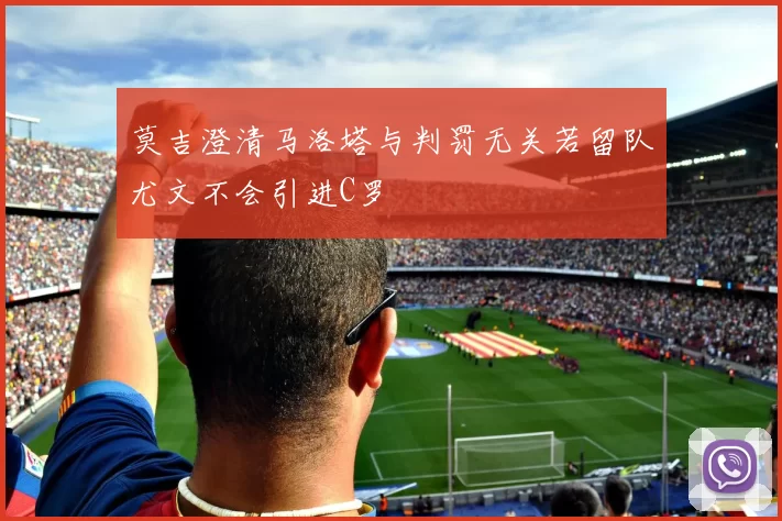 莫吉澄清马洛塔与判罚无关若留队尤文不会引进C罗