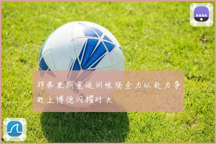 邓弗里斯重返训练场全力以赴力争赶上博德闪耀对决