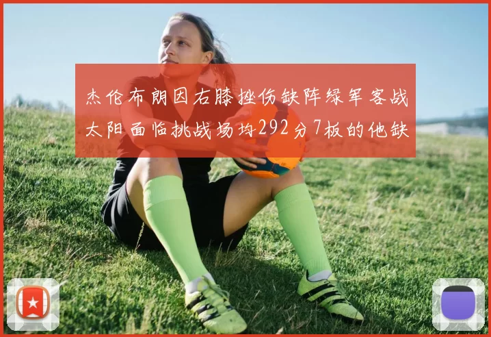杰伦布朗因右膝挫伤缺阵绿军客战太阳面临挑战场均292分7板的他缺席影响大