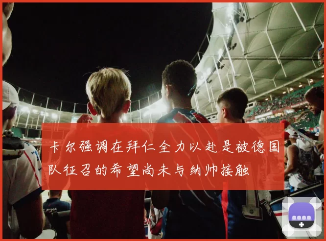 卡尔强调在拜仁全力以赴是被德国队征召的希望尚未与纳帅接触