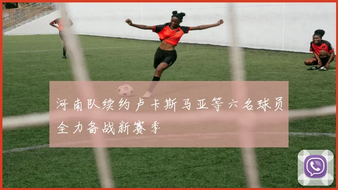 河南队续约卢卡斯马亚等六名球员全力备战新赛季