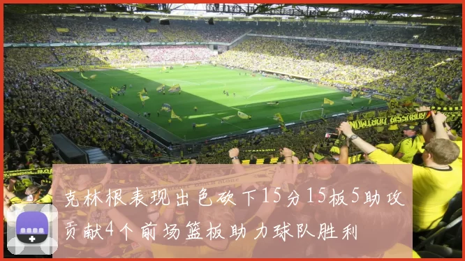 克林根表现出色砍下15分15板5助攻贡献4个前场篮板助力球队胜利
