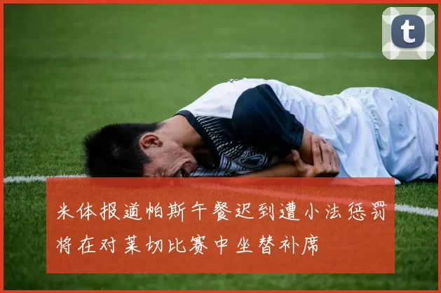 米体报道帕斯午餐迟到遭小法惩罚将在对莱切比赛中坐替补席