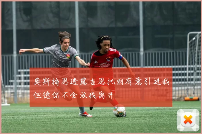 奥斯梅恩透露吉恩托利有意引进我但德佬不会放我离开