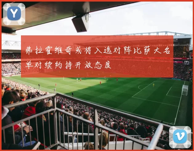 弗拉霍维奇或将入选对阵比萨大名单对续约持开放态度