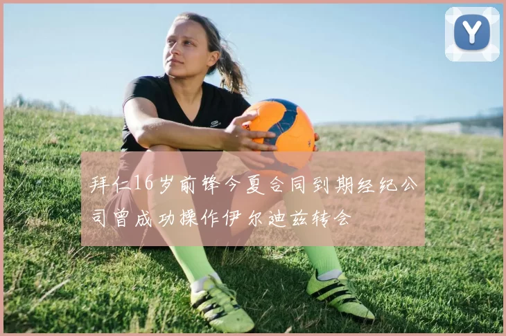 拜仁16岁前锋今夏合同到期经纪公司曾成功操作伊尔迪兹转会