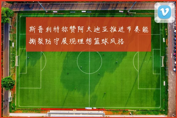 斯普利特称赞阿夫迪亚推进节奏能撕裂防守展现理想篮球风格
