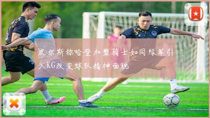 皮尔斯称哈登加盟骑士如同绿军引入KG改变球队精神面貌