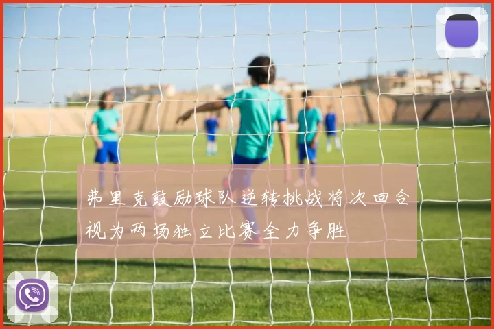 弗里克鼓励球队逆转挑战将次回合视为两场独立比赛全力争胜