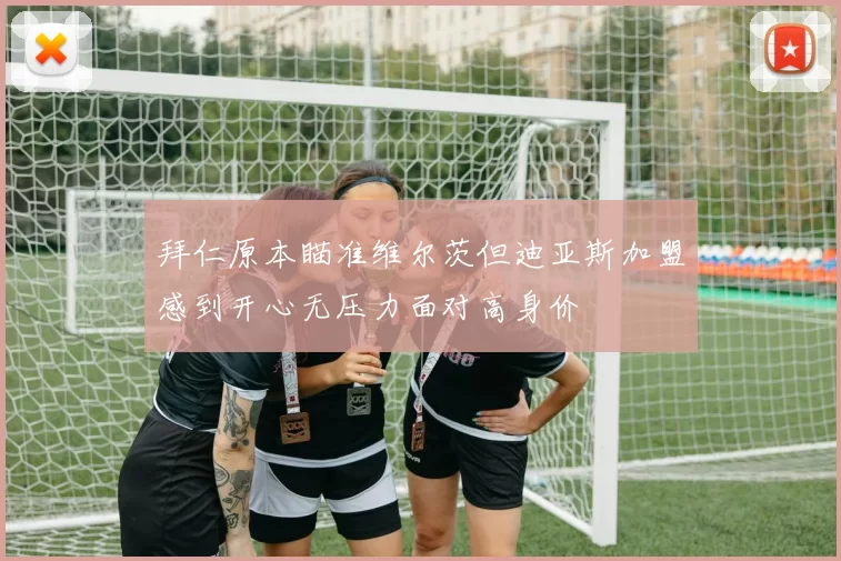 拜仁原本瞄准维尔茨但迪亚斯加盟感到开心无压力面对高身价