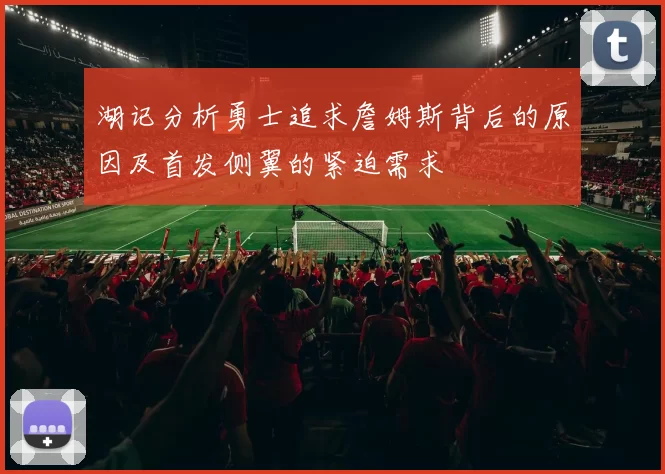 湖记分析勇士追求詹姆斯背后的原因及首发侧翼的紧迫需求
