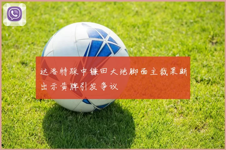 达洛特踩中镰田大地脚面主裁果断出示黄牌引发争议