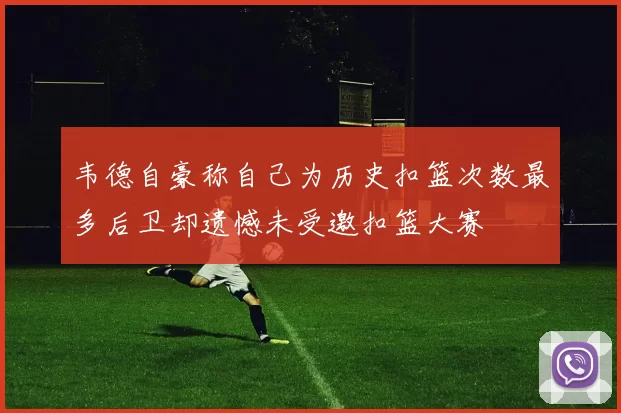 韦德自豪称自己为历史扣篮次数最多后卫却遗憾未受邀扣篮大赛
