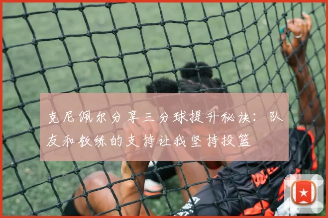 克尼佩尔分享三分球提升秘诀：队友和教练的支持让我坚持投篮