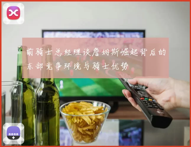 前骑士总经理谈詹姆斯崛起背后的东部竞争环境与骑士优势
