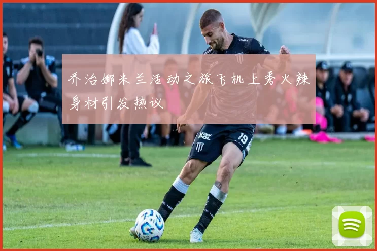 乔治娜米兰活动之旅飞机上秀火辣身材引发热议