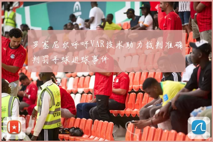 罗塞尼尔呼吁VAR技术助力裁判准确判罚手球进球事件
