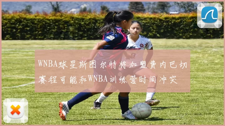 WNBA球星斯图尔特将加盟费内巴切赛程可能和WNBA训练营时间冲突