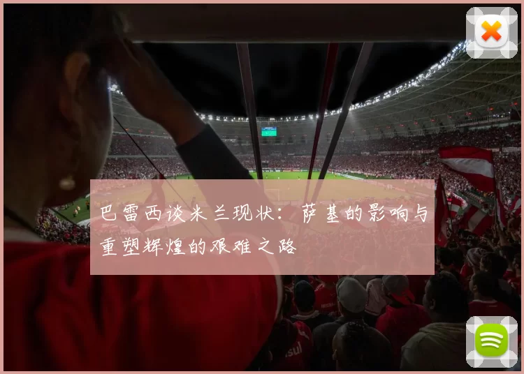 巴雷西谈米兰现状：萨基的影响与重塑辉煌的艰难之路