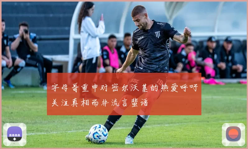 字母哥重申对密尔沃基的热爱呼吁关注真相而非流言蜚语