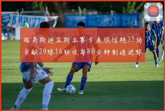 路易斯迪亚斯本赛季表现惊艳35场贡献20球16助攻每80分钟制造进球