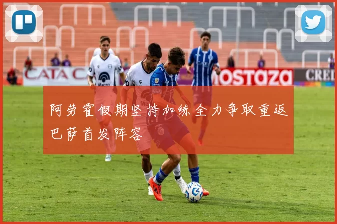 阿劳霍假期坚持加练全力争取重返巴萨首发阵容